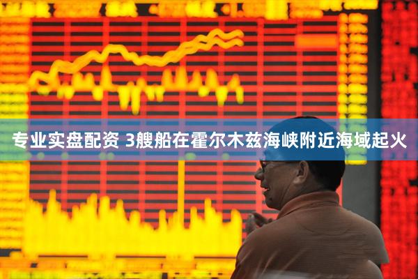 专业实盘配资 3艘船在霍尔木兹海峡附近海域起火