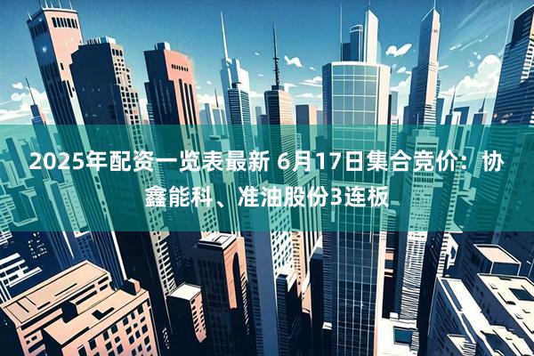 2025年配资一览表最新 6月17日集合竞价：协鑫能科、准油股份3连板