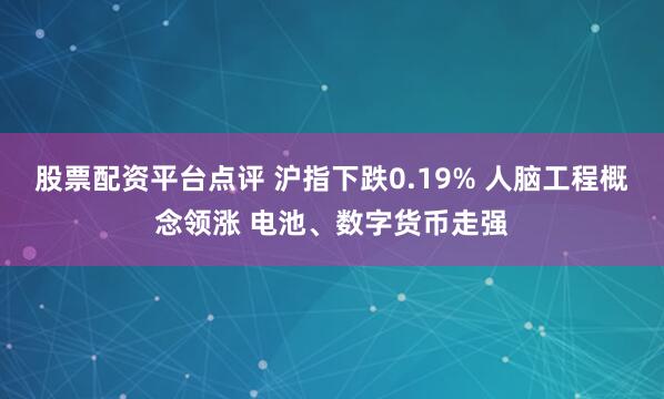 股票配资平台点评 沪指下跌0.19% 人脑工程概念领涨 电池、数字货币走强