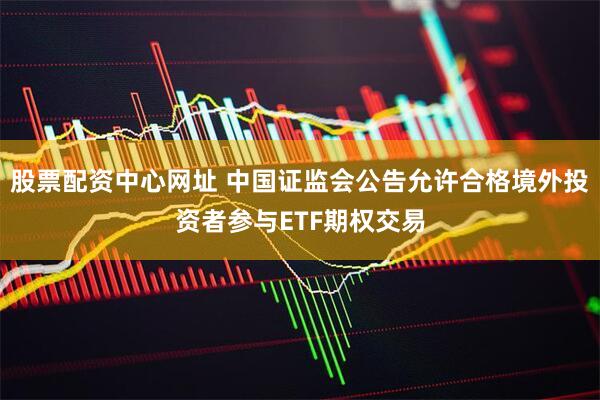 股票配资中心网址 中国证监会公告允许合格境外投资者参与ETF期权交易