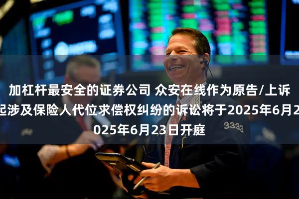 加杠杆最安全的证券公司 众安在线作为原告/上诉人的10起涉及保险人代位求偿权纠纷的诉讼将于2025年6月23日开庭