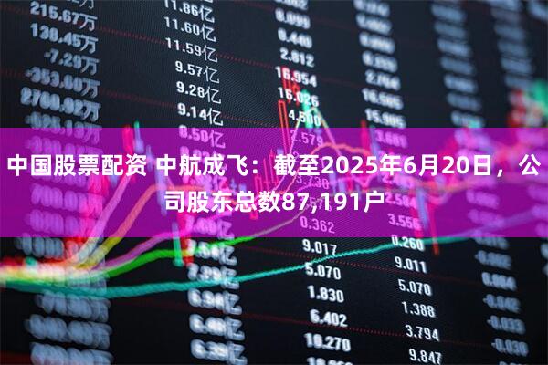 中国股票配资 中航成飞：截至2025年6月20日，公司股东总数87,191户