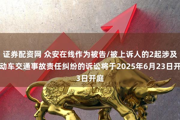 证券配资网 众安在线作为被告/被上诉人的2起涉及机动车交通事故责任纠纷的诉讼将于2025年6月23日开庭