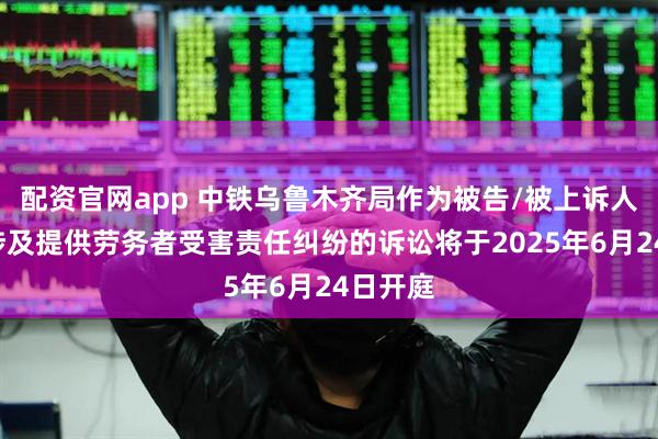 配资官网app 中铁乌鲁木齐局作为被告/被上诉人的1起涉及提供劳务者受害责任纠纷的诉讼将于2025年6月24日开庭