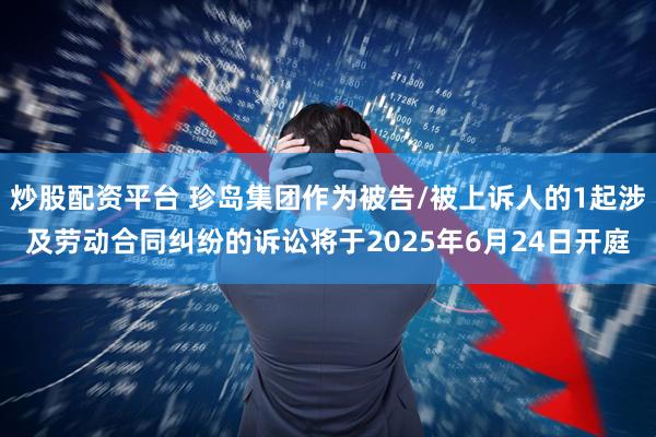 炒股配资平台 珍岛集团作为被告/被上诉人的1起涉及劳动合同纠纷的诉讼将于2025年6月24日开庭