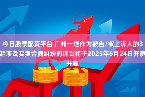 今日股票配资平台 广州一建作为被告/被上诉人的3起涉及买卖合同纠纷的诉讼将于2025年6月24日开庭