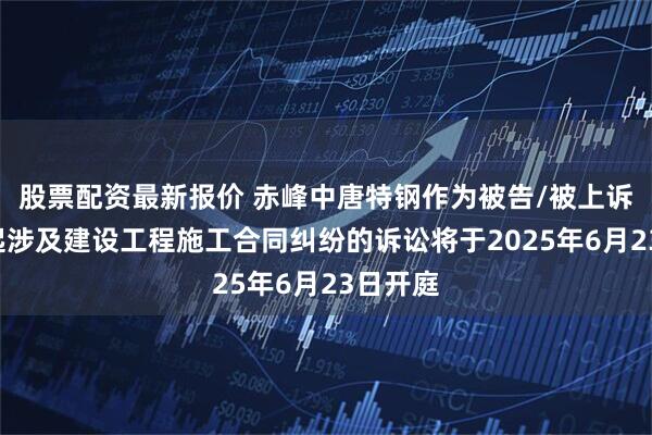 股票配资最新报价 赤峰中唐特钢作为被告/被上诉人的2起涉及建设工程施工合同纠纷的诉讼将于2025年6月23日开庭