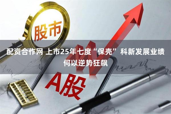 配资合作网 上市25年七度“保壳” 科新发展业绩何以逆势狂飙