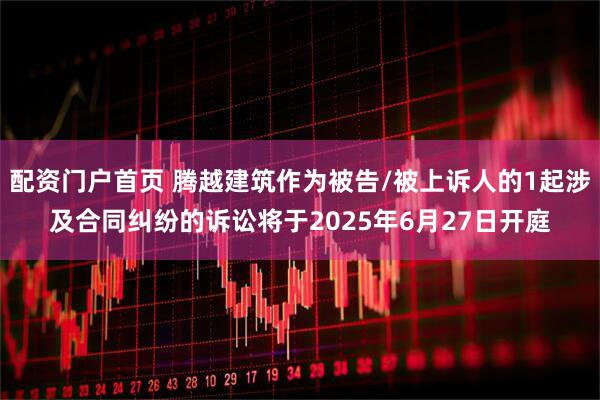 配资门户首页 腾越建筑作为被告/被上诉人的1起涉及合同纠纷的诉讼将于2025年6月27日开庭