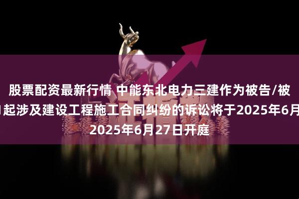 股票配资最新行情 中能东北电力三建作为被告/被上诉人的1起涉及建设工程施工合同纠纷的诉讼将于2025年6月27日开庭