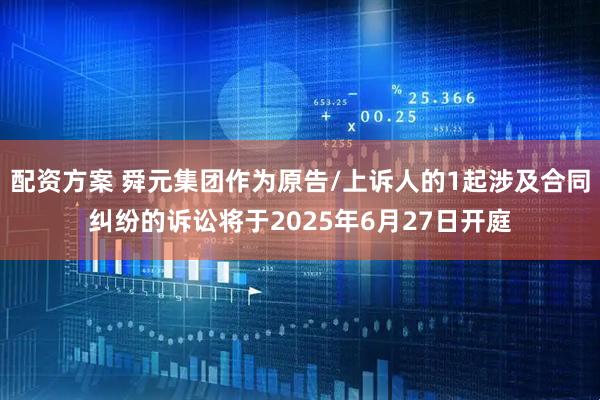 配资方案 舜元集团作为原告/上诉人的1起涉及合同纠纷的诉讼将于2025年6月27日开庭