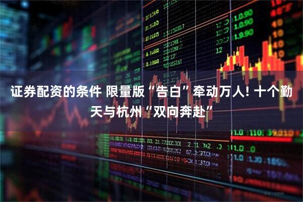 证券配资的条件 限量版“告白”牵动万人! 十个勤天与杭州“双向奔赴”