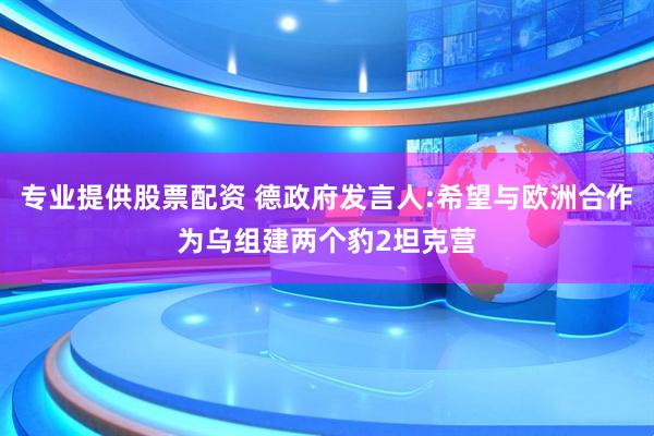 专业提供股票配资 德政府发言人:希望与欧洲合作为乌组建两个豹2坦克营