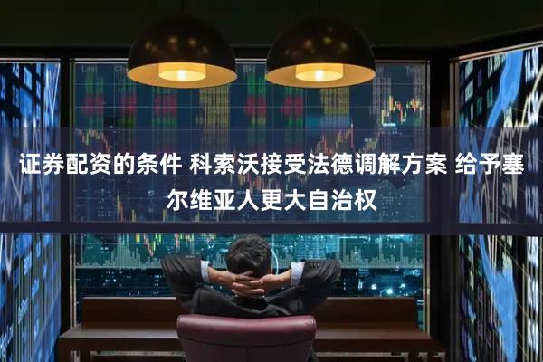 证券配资的条件 科索沃接受法德调解方案 给予塞尔维亚人更大自治权