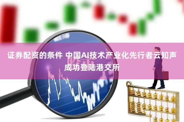证券配资的条件 中国AI技术产业化先行者云知声成功登陆港交所