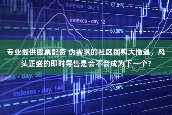 专业提供股票配资 伪需求的社区团购大撤退，风头正盛的即时零售是会不会成为下一个？