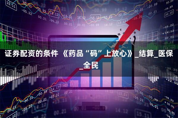 证券配资的条件 《药品“码”上放心》_结算_医保_全民