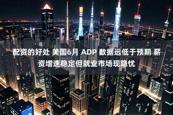 配资的好处 美国6月 ADP 数据远低于预期 薪资增速稳定但就业市场现隐忧