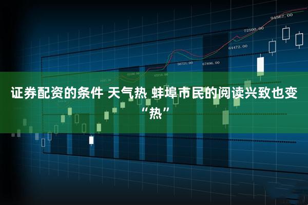 证券配资的条件 天气热 蚌埠市民的阅读兴致也变“热”