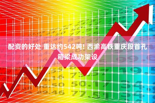 配资的好处 重达约542吨! 西渝高铁重庆段首孔箱梁成功架设