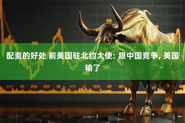 配资的好处 前美国驻北约大使: 跟中国竞争, 美国输了