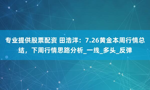 专业提供股票配资 田浩洋：7.26黄金本周行情总结，下周行情思路分析_一线_多头_反弹