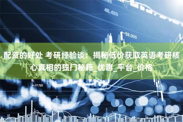 配资的好处 考研经验谈：揭秘低价获取英语考研核心真相的独门秘籍_优惠_平台_价格