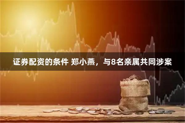 证券配资的条件 郑小燕，与8名亲属共同涉案