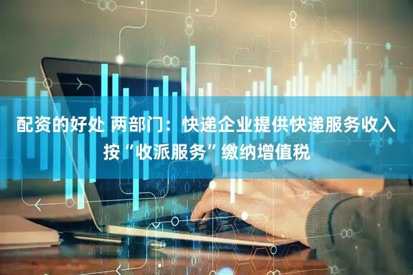 配资的好处 两部门：快递企业提供快递服务收入按“收派服务”缴纳增值税