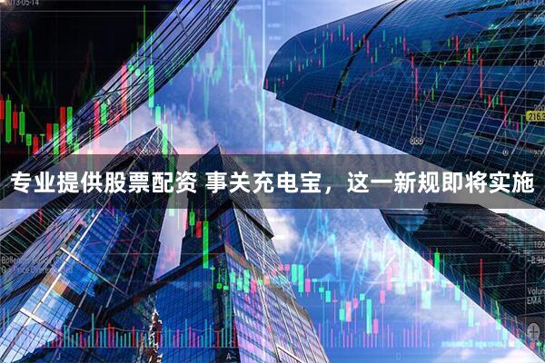 专业提供股票配资 事关充电宝，这一新规即将实施