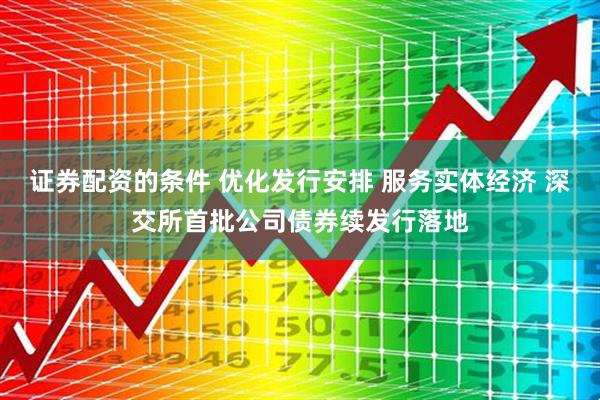 证券配资的条件 优化发行安排 服务实体经济 深交所首批公司债券续发行落地