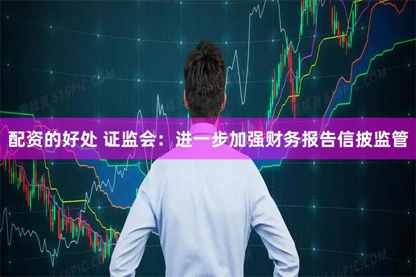 配资的好处 证监会：进一步加强财务报告信披监管