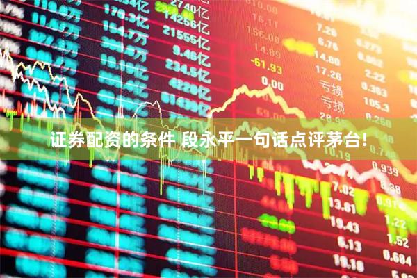 证券配资的条件 段永平一句话点评茅台!