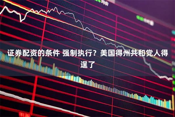 证券配资的条件 强制执行？美国得州共和党人得逞了