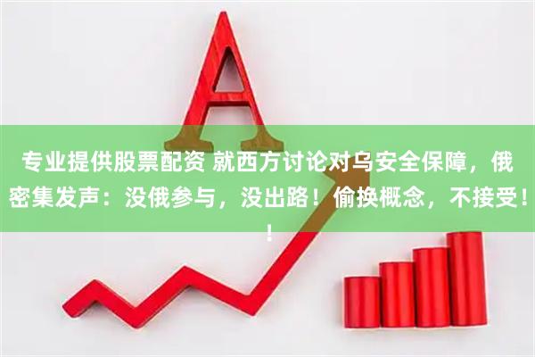 专业提供股票配资 就西方讨论对乌安全保障，俄密集发声：没俄参与，没出路！偷换概念，不接受！