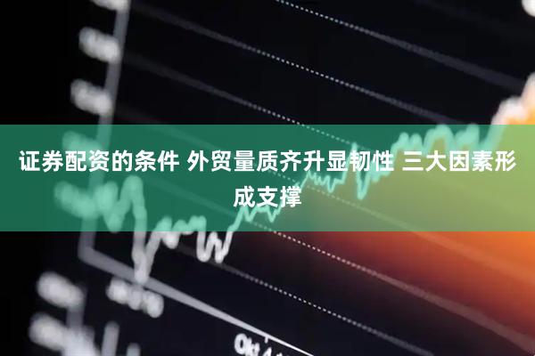 证券配资的条件 外贸量质齐升显韧性 三大因素形成支撑