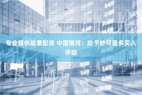 专业提供股票配资 中国银河：给予妙可蓝多买入评级