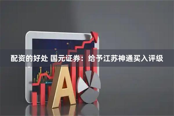 配资的好处 国元证券：给予江苏神通买入评级