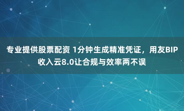 专业提供股票配资 1分钟生成精准凭证，用友BIP收入云8.0让合规与效率两不误
