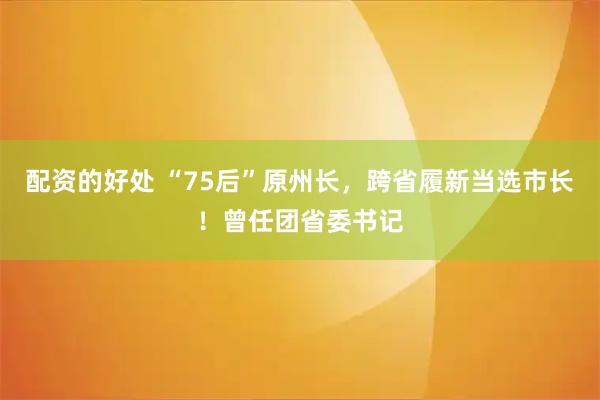 配资的好处 “75后”原州长，跨省履新当选市长！曾任团省委书记