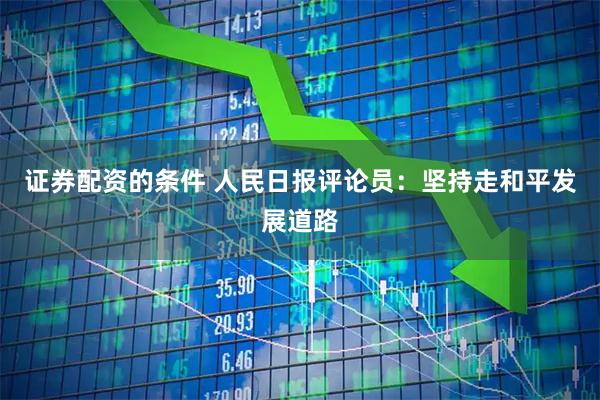 证券配资的条件 人民日报评论员：坚持走和平发展道路