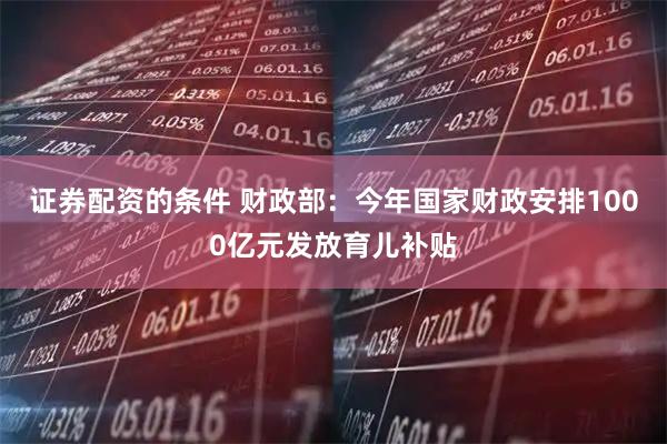 证券配资的条件 财政部：今年国家财政安排1000亿元发放育儿补贴