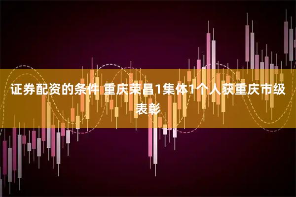 证券配资的条件 重庆荣昌1集体1个人获重庆市级表彰