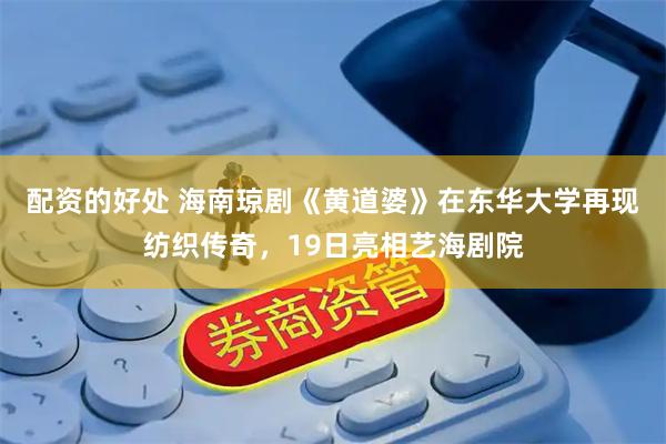 配资的好处 海南琼剧《黄道婆》在东华大学再现纺织传奇，19日亮相艺海剧院