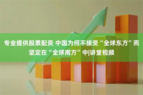 专业提供股票配资 中国为何不接受“全球东方”而坚定在“全球南方”中|讲堂视频