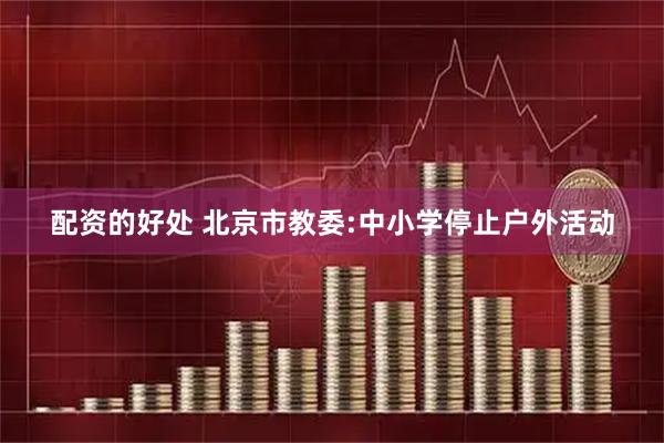 配资的好处 北京市教委:中小学停止户外活动
