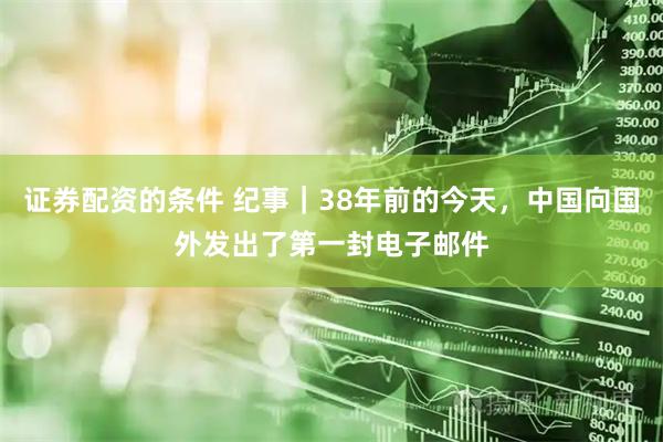 证券配资的条件 纪事｜38年前的今天，中国向国外发出了第一封电子邮件