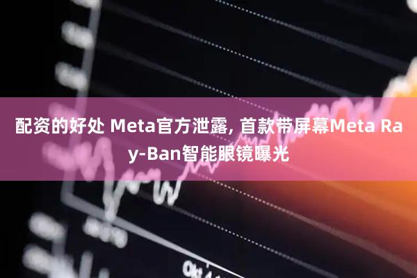 配资的好处 Meta官方泄露, 首款带屏幕Meta Ray-Ban智能眼镜曝光