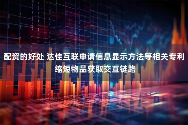 配资的好处 达佳互联申请信息显示方法等相关专利 缩短物品获取交互链路