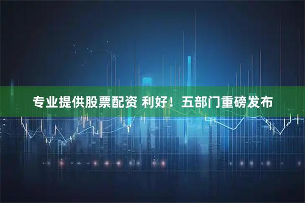 专业提供股票配资 利好！五部门重磅发布